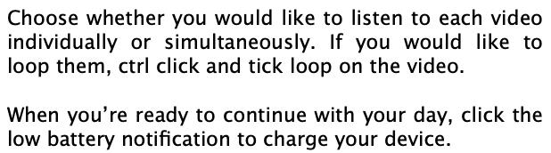 Listen to the videos individually or simultaneously. To loop, ctrl click the video and tick loop. Click notification when done.